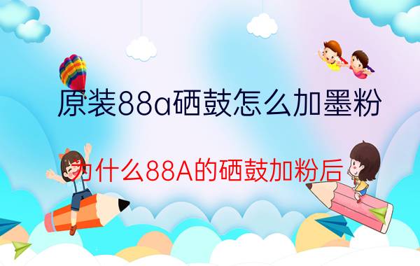 原装88a硒鼓怎么加墨粉 为什么88A的硒鼓加粉后,打印出来的颜色发浅？